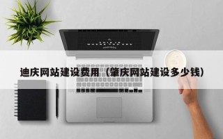 防城港迪庆网站建设费用（肇庆网站建设多少钱）