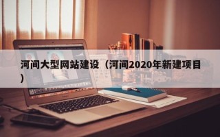 防城港河间大型网站建设（河间2020年新建项目）