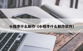 防城港小程序什么制作（小程序什么制作软件）
