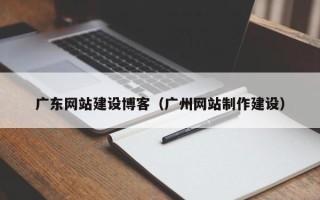 防城港广东网站建设博客（广州网站制作建设）