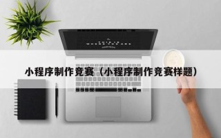 防城港小程序制作竞赛（小程序制作竞赛样题）
