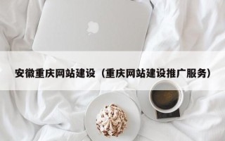 防城港安徽重庆网站建设（重庆网站建设推广服务）
