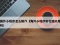 防城港国外小程序怎么制作（海外小程序能在国内用吗）
