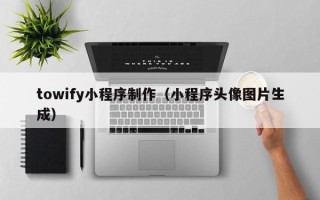 防城港towify小程序制作（小程序头像图片生成）