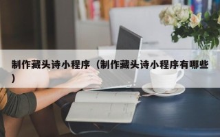 防城港制作藏头诗小程序（制作藏头诗小程序有哪些）